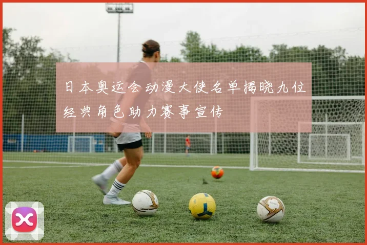日本奥运会动漫大使名单揭晓九位经典角色助力赛事宣传