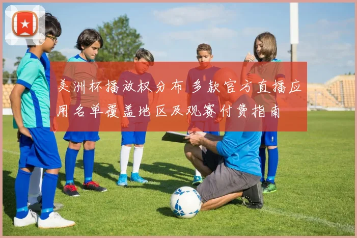 美洲杯播放权分布 多款官方直播应用名单覆盖地区及观赛付费指南