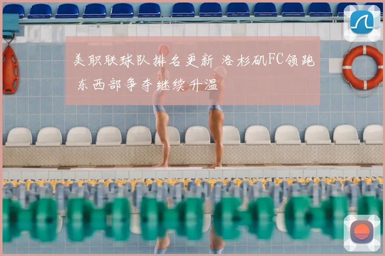 美职联球队排名更新 洛杉矶FC领跑 东西部争夺继续升温