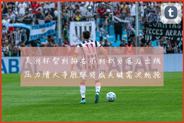 美洲杯智利排名不利积分落后出线压力增大净胜球将成关键需次轮抢分