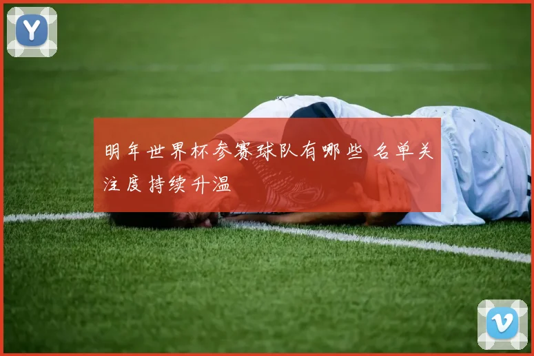 明年世界杯参赛球队有哪些 名单关注度持续升温