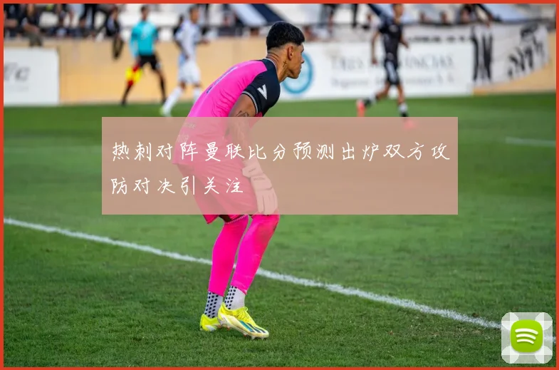 热刺对阵曼联比分预测出炉双方攻防对决引关注