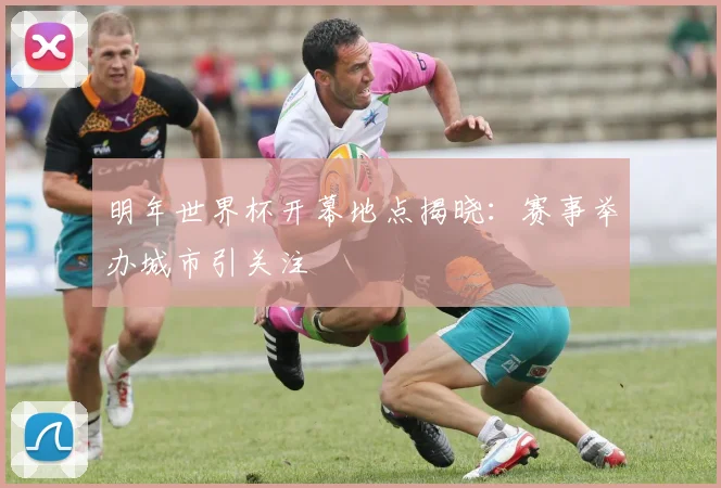 明年世界杯开幕地点揭晓：赛事举办城市引关注