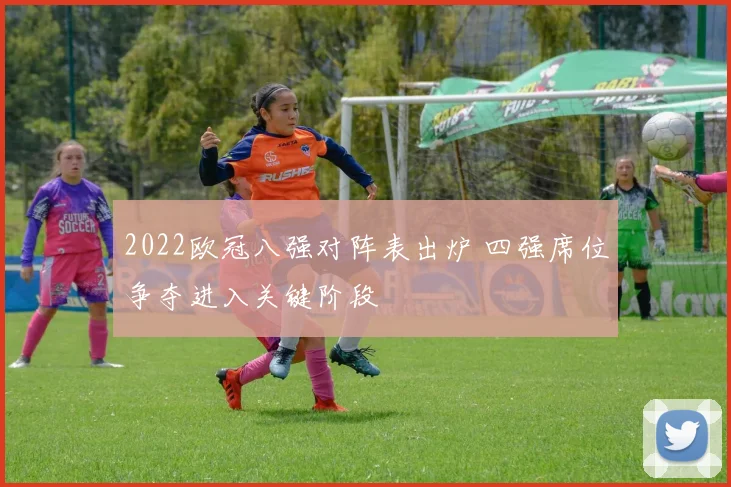 2022欧冠八强对阵表出炉 四强席位争夺进入关键阶段