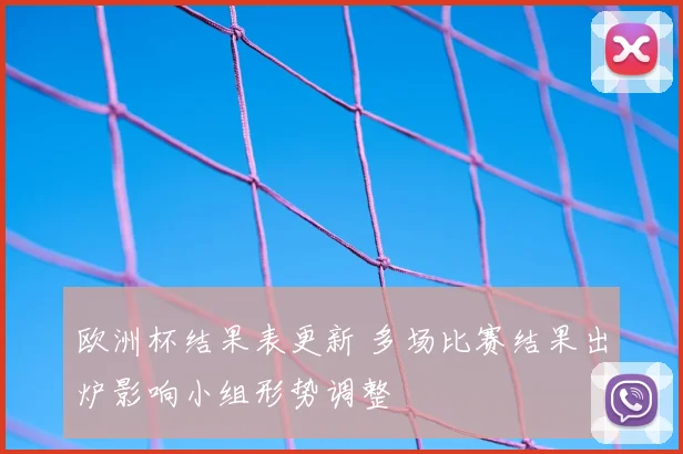 欧洲杯结果表更新 多场比赛结果出炉影响小组形势调整