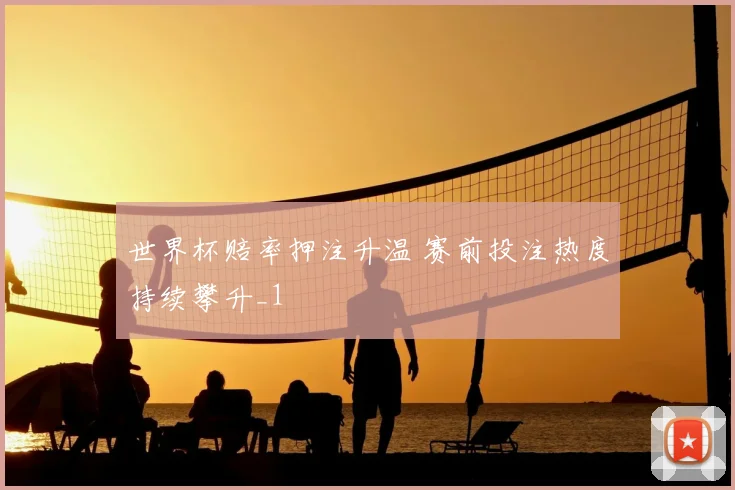 世界杯赔率押注升温 赛前投注热度持续攀升_1