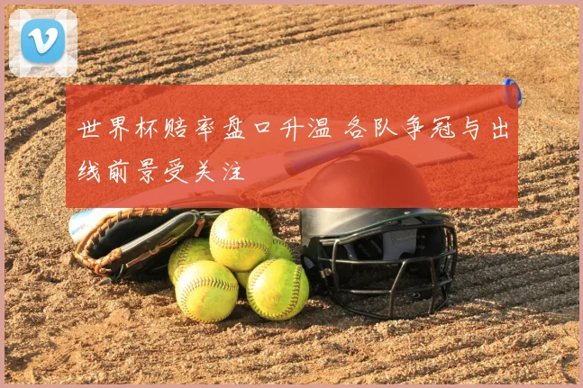 世界杯赔率盘口升温 各队争冠与出线前景受关注