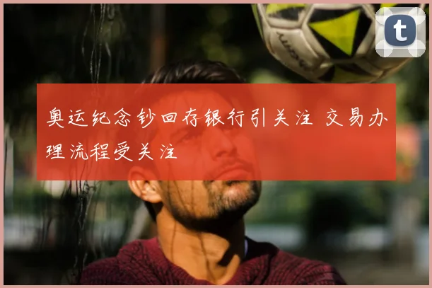 奥运纪念钞回存银行引关注 交易办理流程受关注
