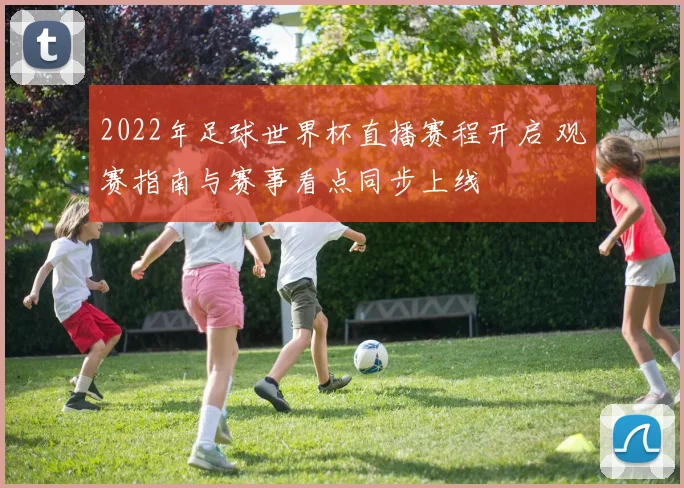 2022年足球世界杯直播赛程开启 观赛指南与赛事看点同步上线