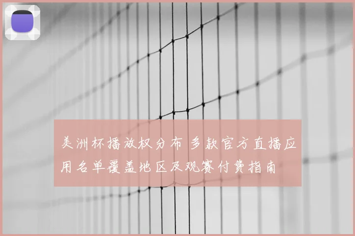 美洲杯播放权分布 多款官方直播应用名单覆盖地区及观赛付费指南