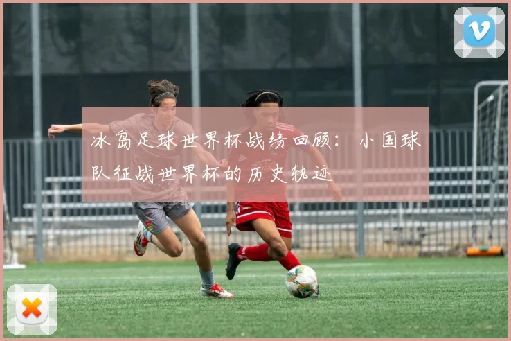 冰岛足球世界杯战绩回顾:小国球队征战世界杯的历史轨迹