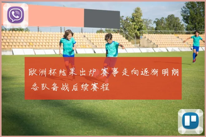 欧洲杯结果出炉 赛事走向逐渐明朗 各队备战后续赛程