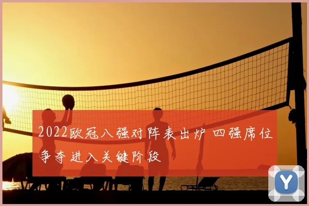 2022欧冠八强对阵表出炉 四强席位争夺进入关键阶段