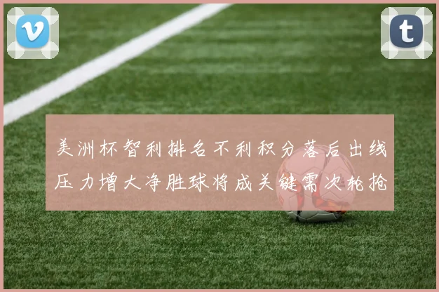 美洲杯智利排名不利积分落后出线压力增大净胜球将成关键需次轮抢分