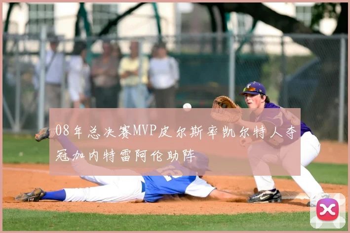 08年总决赛MVP皮尔斯率凯尔特人夺冠加内特雷阿伦助阵