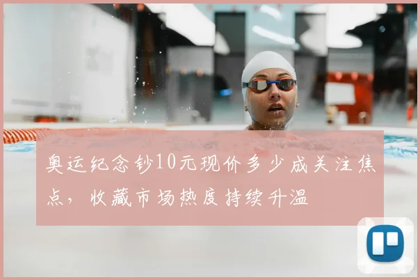 奥运纪念钞10元现价多少成关注焦点，收藏市场热度持续升温