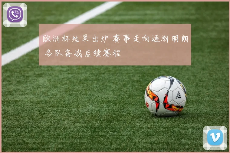 欧洲杯结果出炉 赛事走向逐渐明朗 各队备战后续赛程