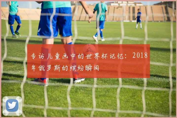 专访儿童画中的世界杯记忆：2018年俄罗斯的缤纷瞬间