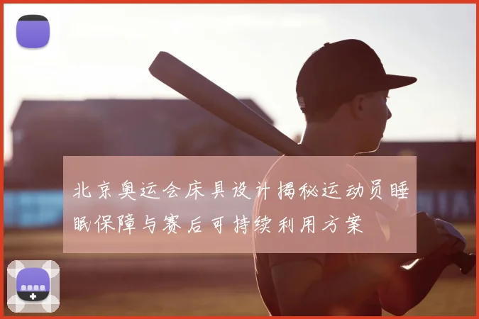 北京奥运会床具设计揭秘运动员睡眠保障与赛后可持续利用方案