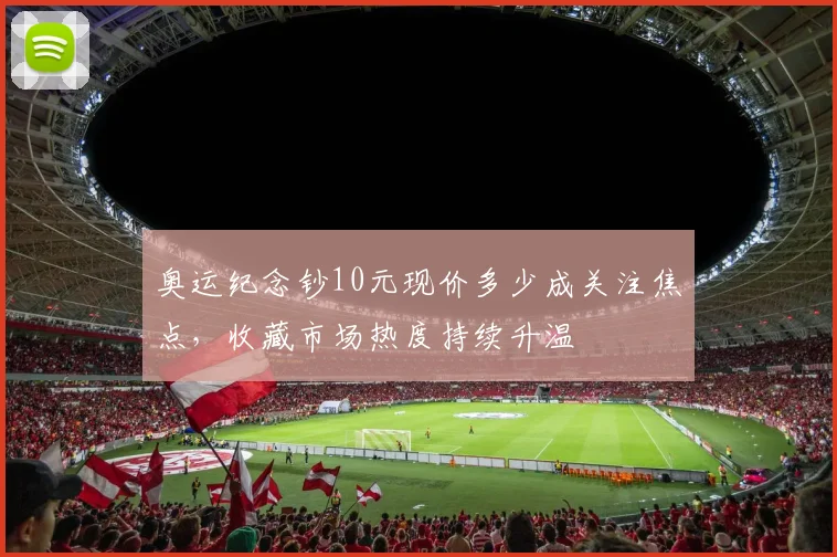 奥运纪念钞10元现价多少成关注焦点，收藏市场热度持续升温