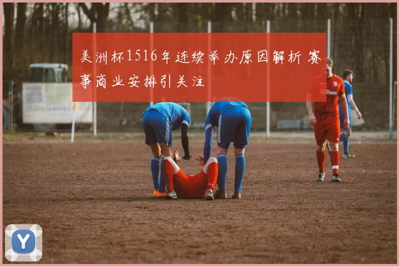 美洲杯1516年连续举办原因解析 赛事商业安排引关注