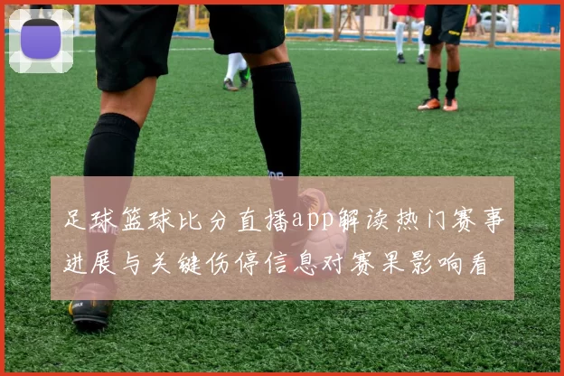 足球篮球比分直播app解读热门赛事进展与关键伤停信息对赛果影响看点
