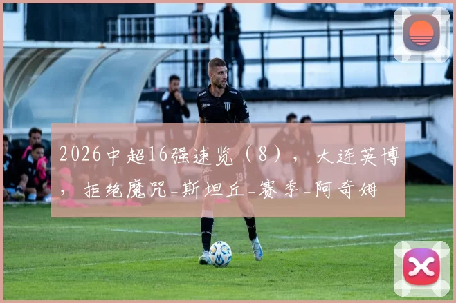 2026中超16强速览（8），大连英博，拒绝魔咒_斯坦丘_赛季_阿奇姆