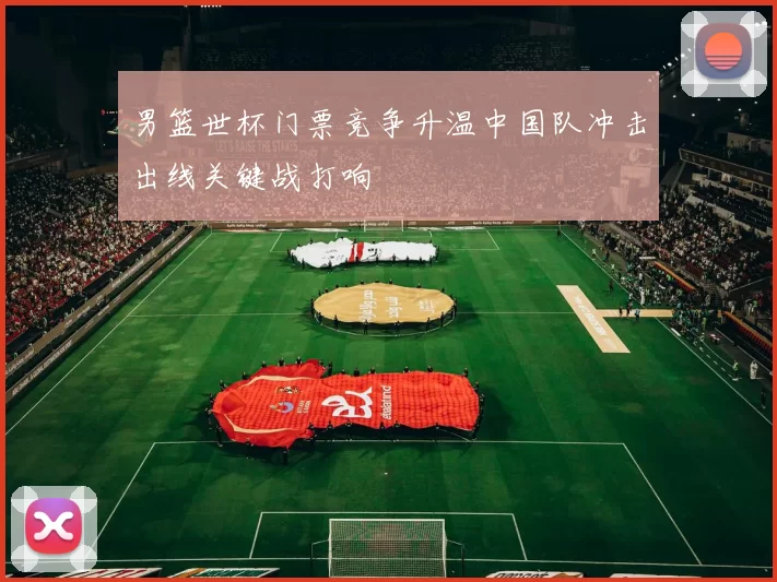 男篮世杯门票竞争升温中国队冲击出线关键战打响