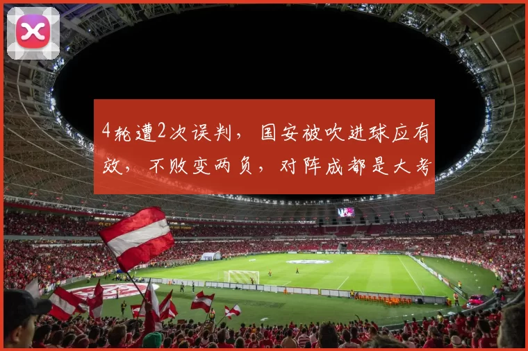 4轮遭2次误判，国安被吹进球应有效，不败变两负，对阵成都是大考