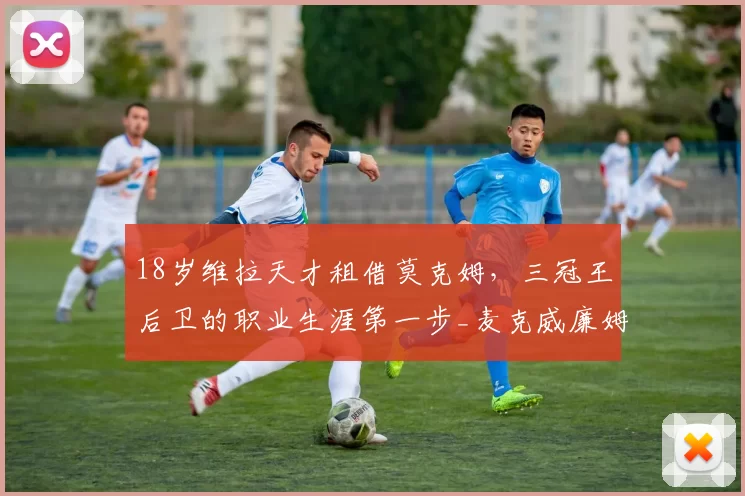 18岁维拉天才租借莫克姆，三冠王后卫的职业生涯第一步_麦克威廉姆斯_比赛_青年队