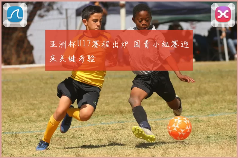 亚洲杯U17赛程出炉 国青小组赛迎来关键考验