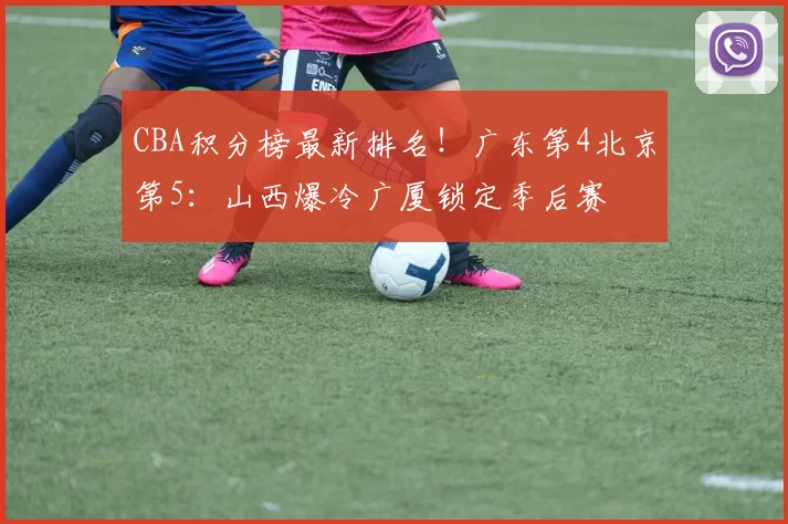 CBA积分榜最新排名！广东第4北京第5：山西爆冷广厦锁定季后赛