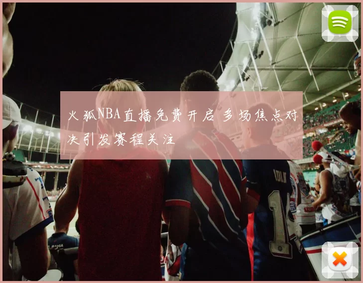 火狐NBA直播免费开启 多场焦点对决引发赛程关注