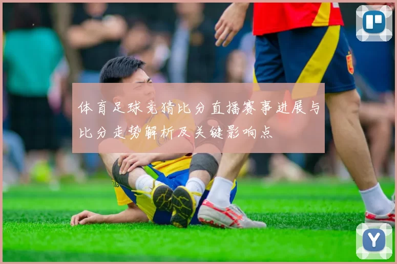 体育足球竞猜比分直播赛事进展与比分走势解析及关键影响点