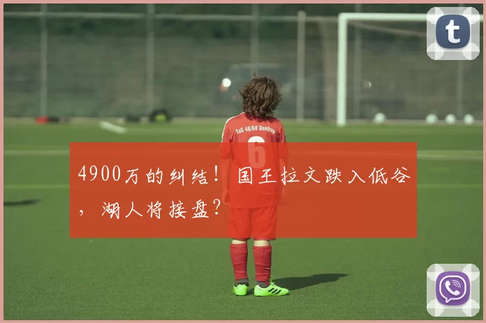 4900万的纠结！国王拉文跌入低谷，湖人将接盘？