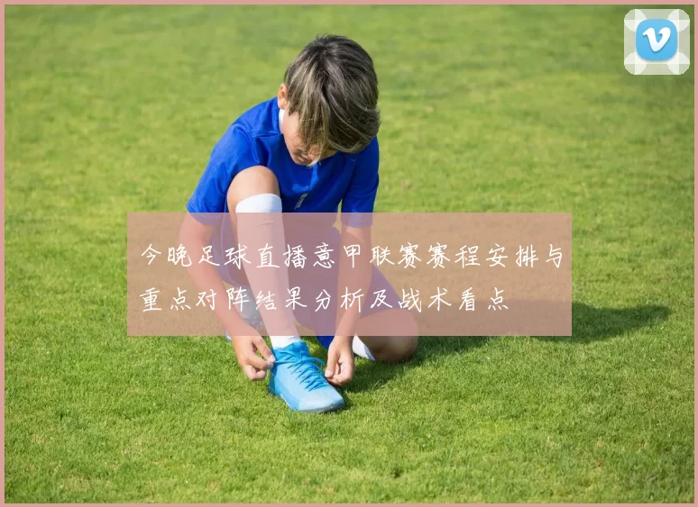 今晚足球直播意甲联赛赛程安排与重点对阵结果分析及战术看点