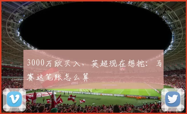 3000万欧买入，英超现在想挖：马赛这笔账怎么算